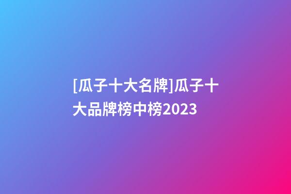 [瓜子十大名牌]瓜子十大品牌榜中榜2023-第1張-商標起名-玄機派